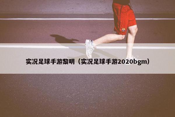 实况足球手游黎明（实况足球手游2020bgm）