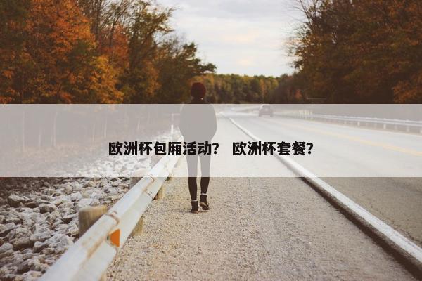 欧洲杯包厢活动？ 欧洲杯套餐？