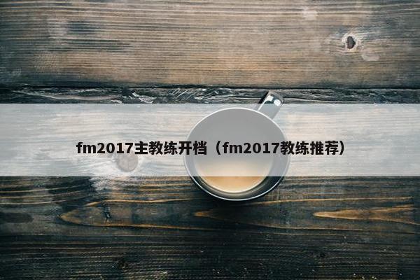 fm2017主教练开档（fm2017教练推荐）