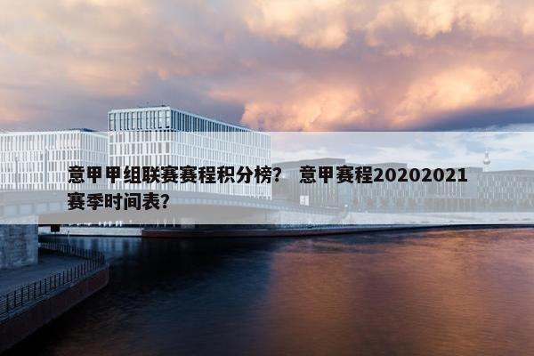 意甲甲组联赛赛程积分榜？ 意甲赛程20202021赛季时间表？