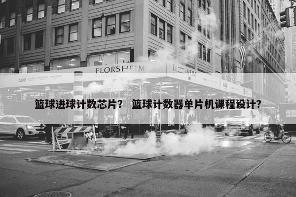 篮球进球计数芯片？ 篮球计数器单片机课程设计？