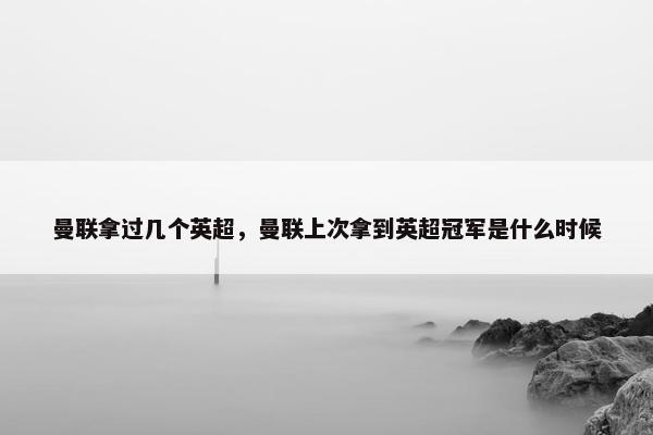 曼联拿过几个英超，曼联上次拿到英超冠军是什么时候