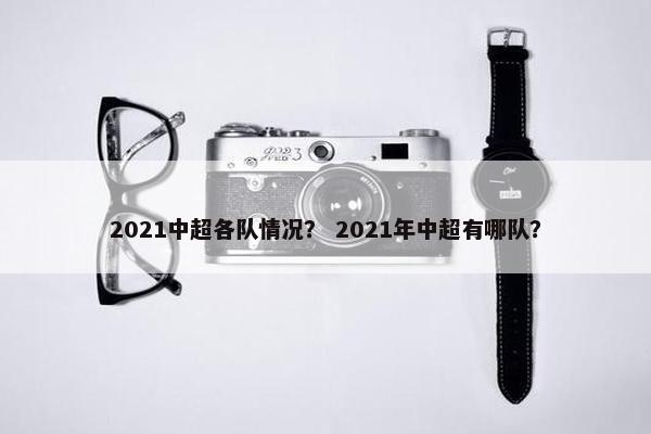 2021中超各队情况？ 2021年中超有哪队？
