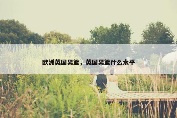 欧洲英国男篮，英国男篮什么水平