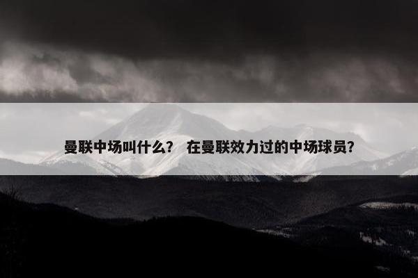 曼联中场叫什么？ 在曼联效力过的中场球员？