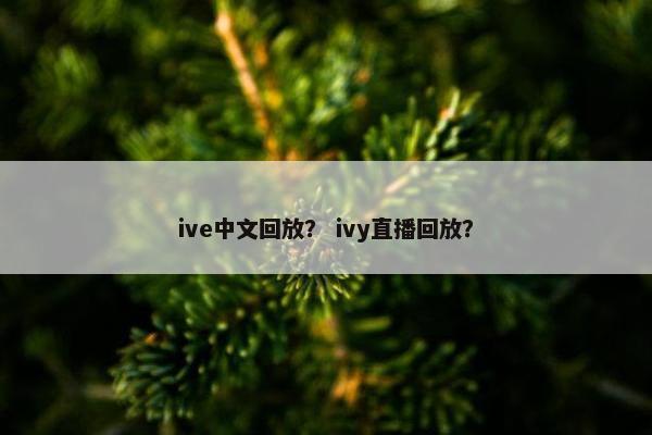 ive中文回放？ ivy直播回放？