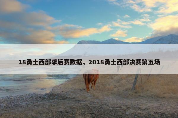 18勇士西部季后赛数据,2018勇士西部决赛第五场 18勇士西部季后赛数据,2018勇士西部决赛第五场