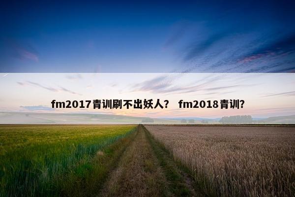 fm2017青训刷不出妖人？ fm2018青训？