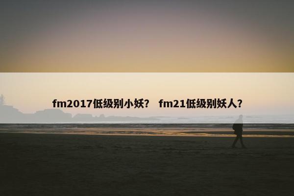 fm2017低级别小妖？ fm21低级别妖人？