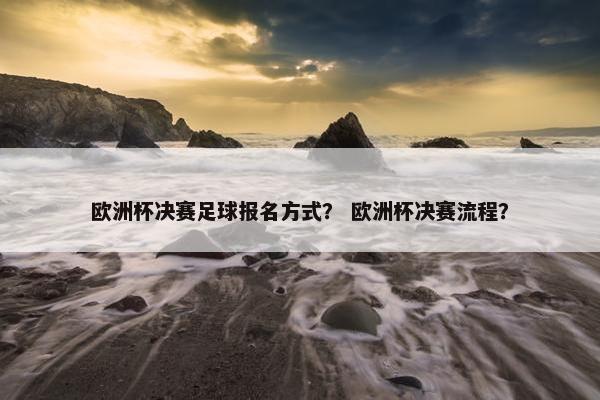欧洲杯决赛足球报名方式？ 欧洲杯决赛流程？