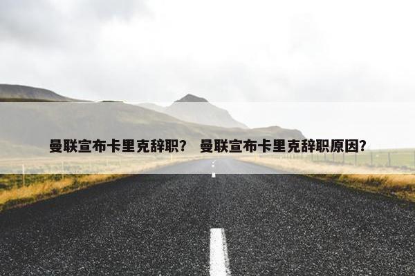 曼联宣布卡里克辞职？ 曼联宣布卡里克辞职原因？
