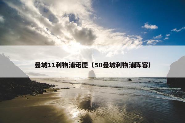 曼城11利物浦诺德（50曼城利物浦阵容）