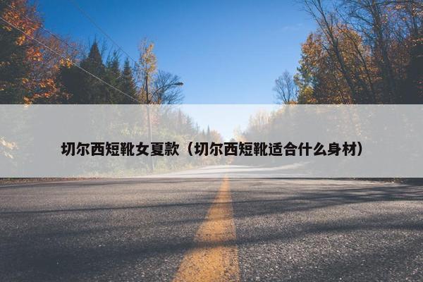 切尔西短靴女夏款（切尔西短靴适合什么身材）