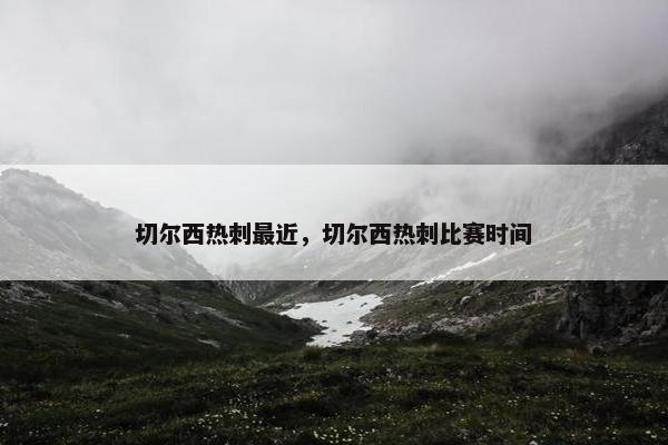 切尔西热刺最近，切尔西热刺比赛时间