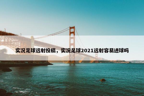 实况足球远射投稿，实况足球2021远射容易进球吗