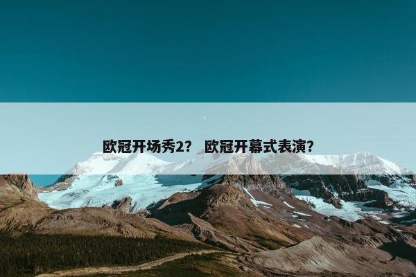 欧冠开场秀2？ 欧冠开幕式表演？