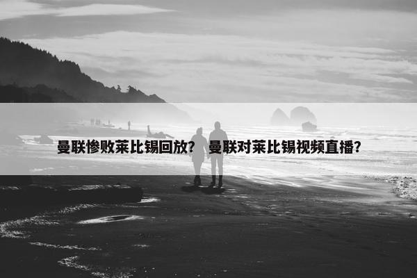 曼联惨败莱比锡回放？ 曼联对莱比锡视频直播？