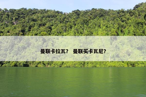 曼联卡拉瓦？ 曼联买卡瓦尼？
