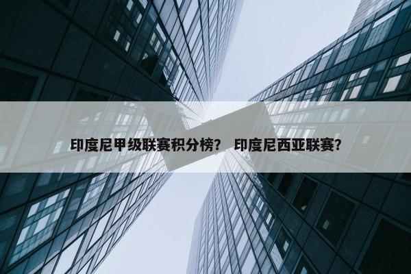 印度尼甲级联赛积分榜？ 印度尼西亚联赛？