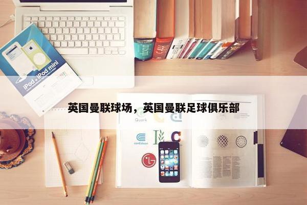 英国曼联球场，英国曼联足球俱乐部