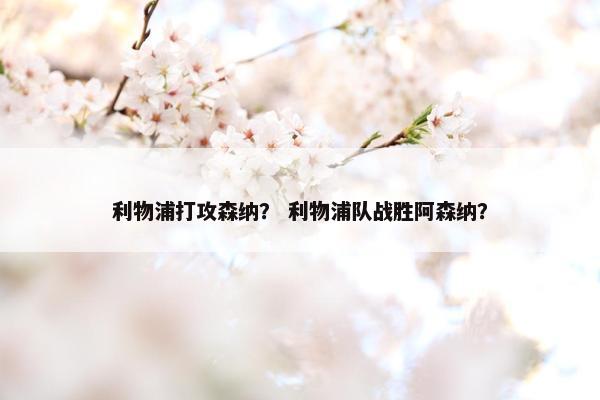 利物浦打攻森纳？ 利物浦队战胜阿森纳？