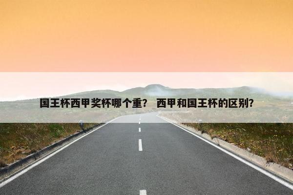 国王杯西甲奖杯哪个重？ 西甲和国王杯的区别？