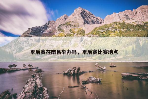 季后赛在南昌举办吗，季后赛比赛地点