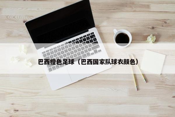 巴西橙色足球（巴西国家队球衣颜色）