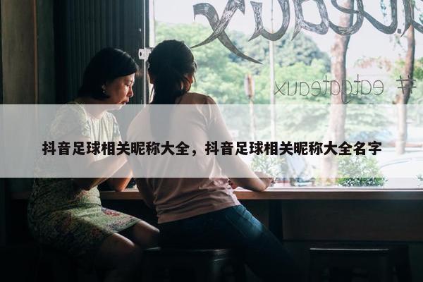 抖音足球相关昵称大全，抖音足球相关昵称大全名字