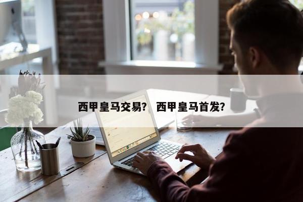 西甲皇马交易？ 西甲皇马首发？