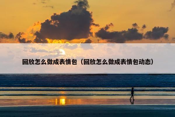 回放怎么做成表情包（回放怎么做成表情包动态）