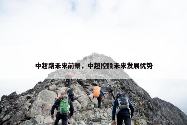 中超路未来前景，中超控股未来发展优势