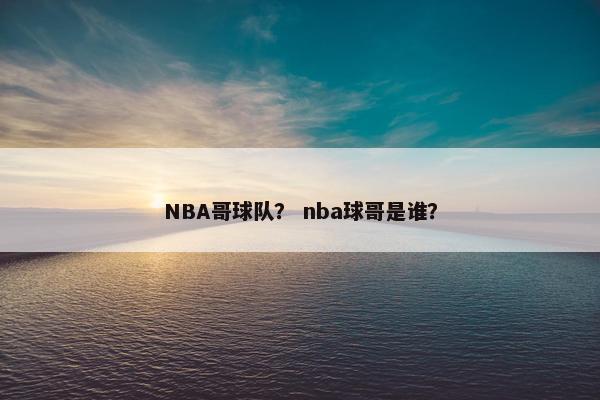 NBA哥球队？ nba球哥是谁？