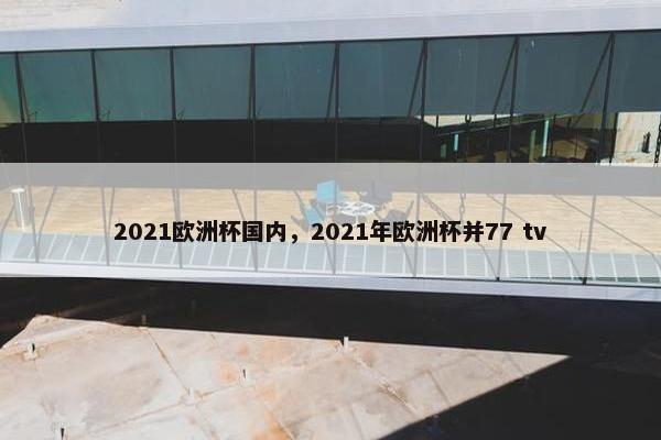 2021欧洲杯国内，2021年欧洲杯并77 tv