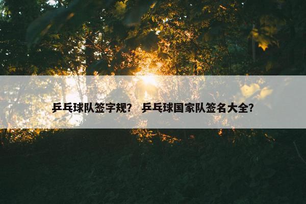 乒乓球队签字规？ 乒乓球国家队签名大全？