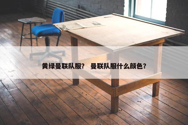 黄绿曼联队服？ 曼联队服什么颜色？
