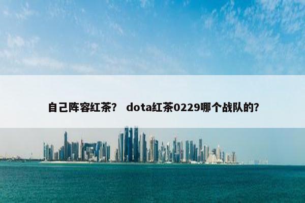 自己阵容红茶？ dota红茶0229哪个战队的？