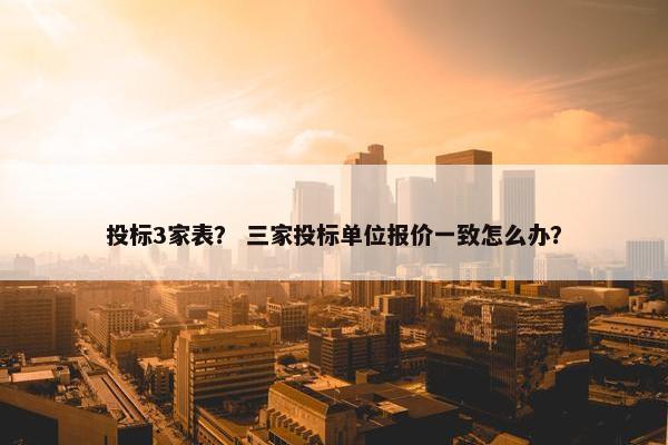 投标3家表？ 三家投标单位报价一致怎么办？