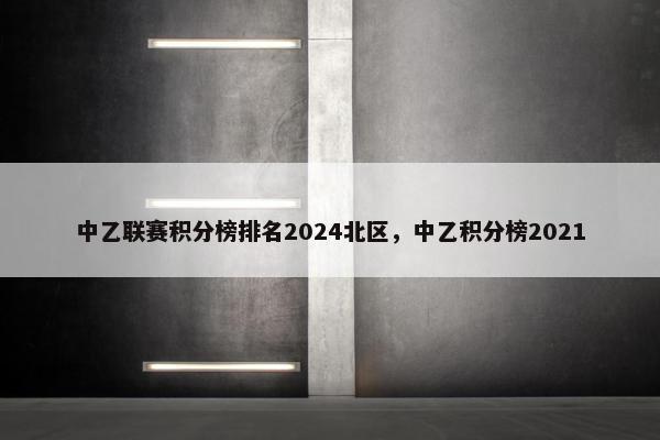 中乙联赛积分榜排名2024北区，中乙积分榜2021