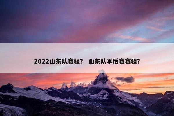 2022山东队赛程？ 山东队季后赛赛程？