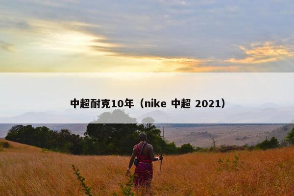中超耐克10年（nike 中超 2021）