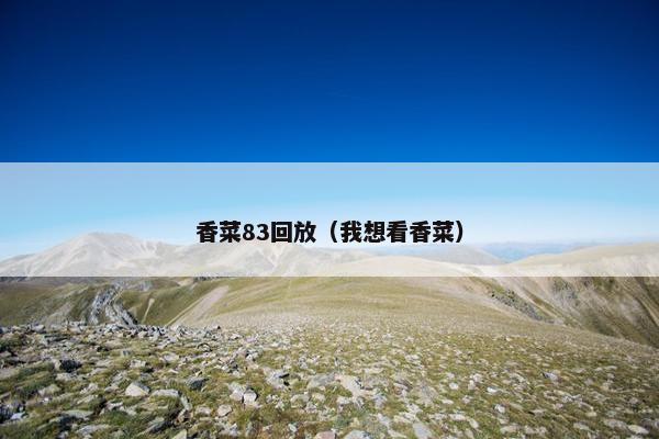 香菜83回放（我想看香菜）