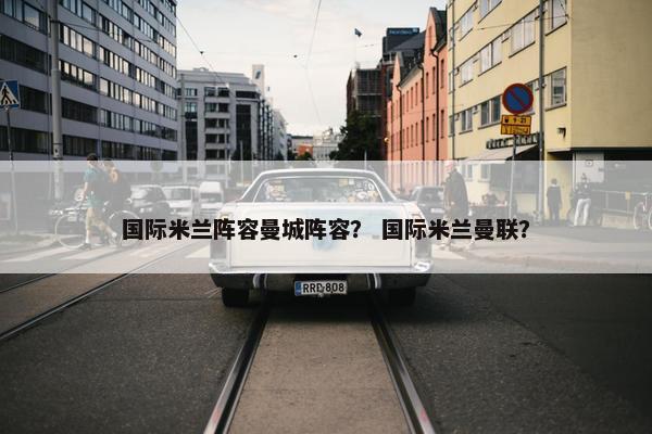 国际米兰阵容曼城阵容？ 国际米兰曼联？