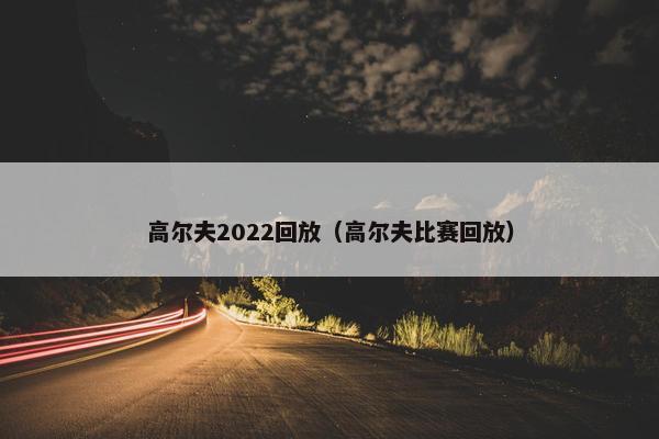 高尔夫2022回放（高尔夫比赛回放）