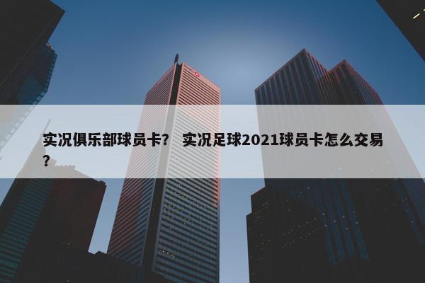 实况俱乐部球员卡？ 实况足球2021球员卡怎么交易？