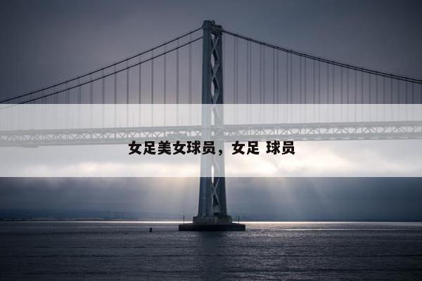 女足美女球员，女足 球员