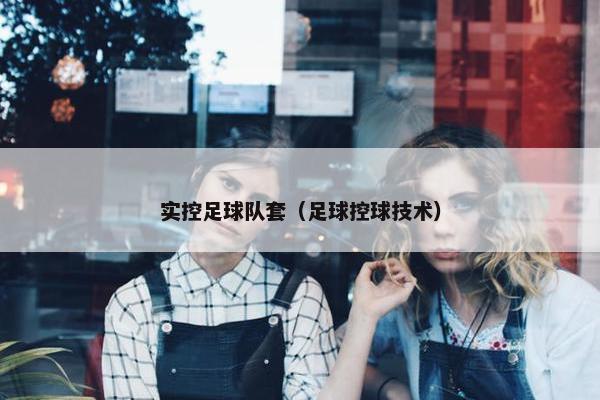 实控足球队套（足球控球技术）