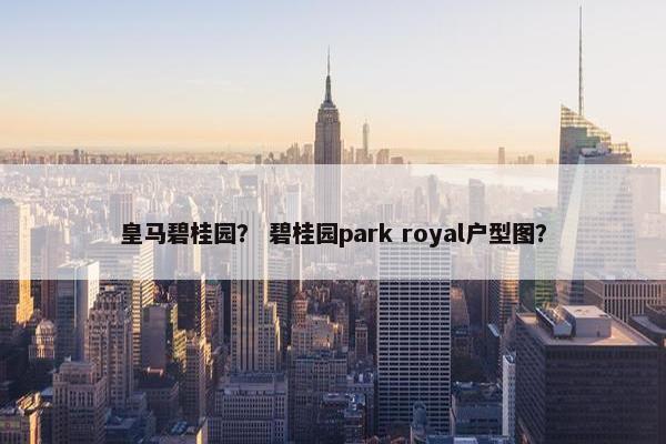 皇马碧桂园？ 碧桂园park royal户型图？