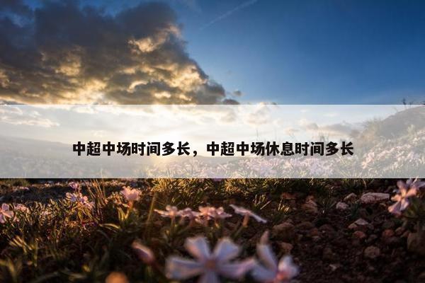 中超中场时间多长，中超中场休息时间多长