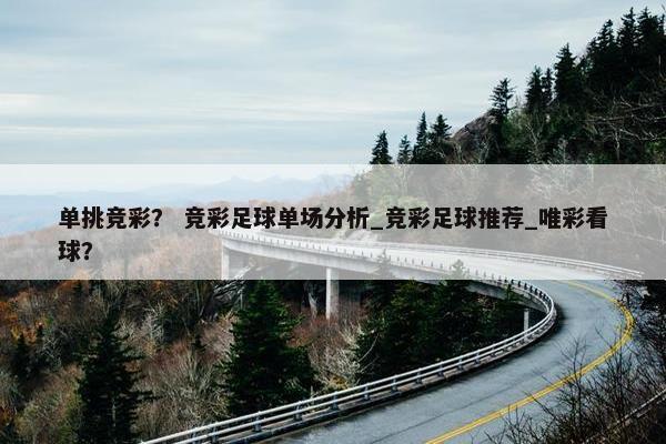 单挑竞彩? 竞彩足球单场分析_竞彩足球推荐_唯彩看球? 单挑竞彩? 竞彩足球单场分析_竞彩足球推荐_唯彩看球?